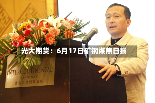 光大期货：6月17日矿钢煤焦日报-第1张图片