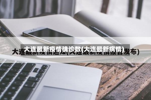 大连最新疫情确诊数(大连最新病情)-第1张图片