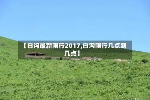 【白沟最新限行2017,白沟限行几点到几点】-第1张图片